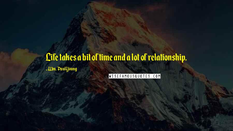 Wm. Paul Young Quotes: Life takes a bit of time and a lot of relationship.