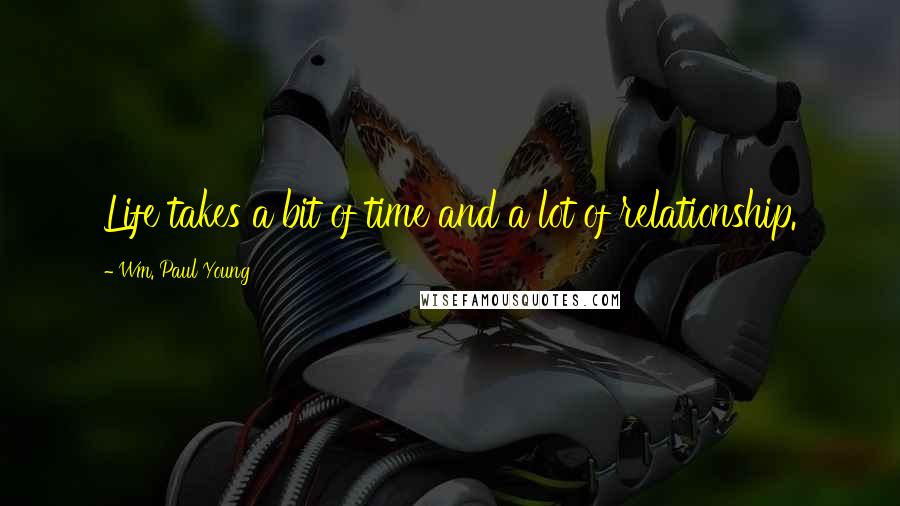 Wm. Paul Young Quotes: Life takes a bit of time and a lot of relationship.