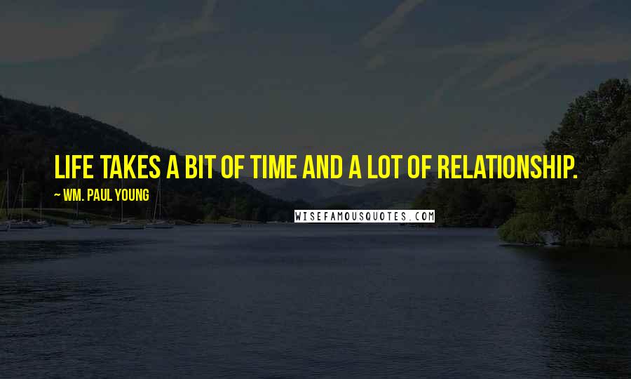 Wm. Paul Young Quotes: Life takes a bit of time and a lot of relationship.