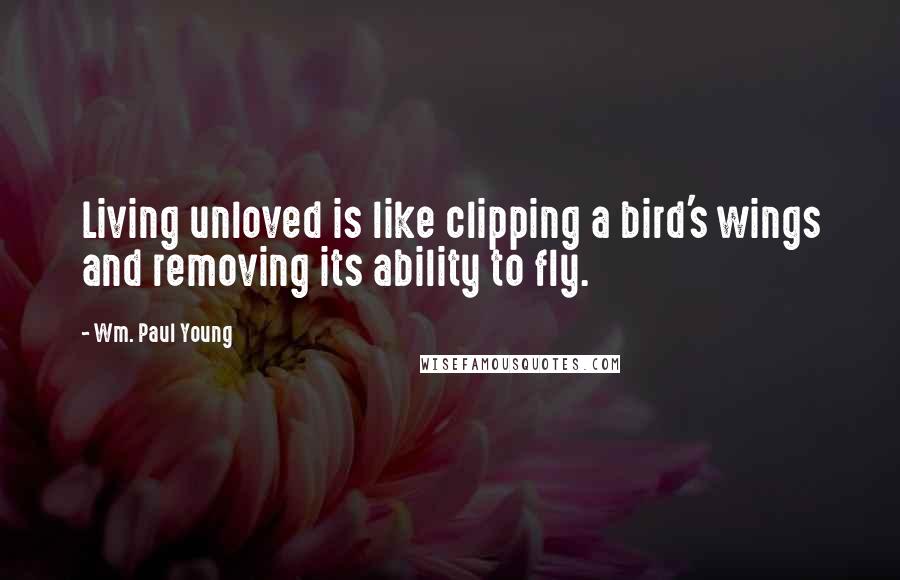 Wm. Paul Young Quotes: Living unloved is like clipping a bird's wings and removing its ability to fly.