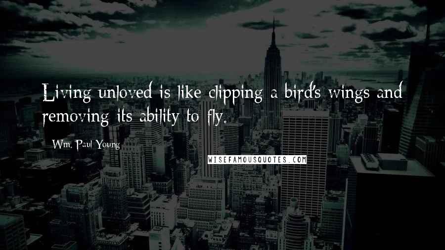 Wm. Paul Young Quotes: Living unloved is like clipping a bird's wings and removing its ability to fly.