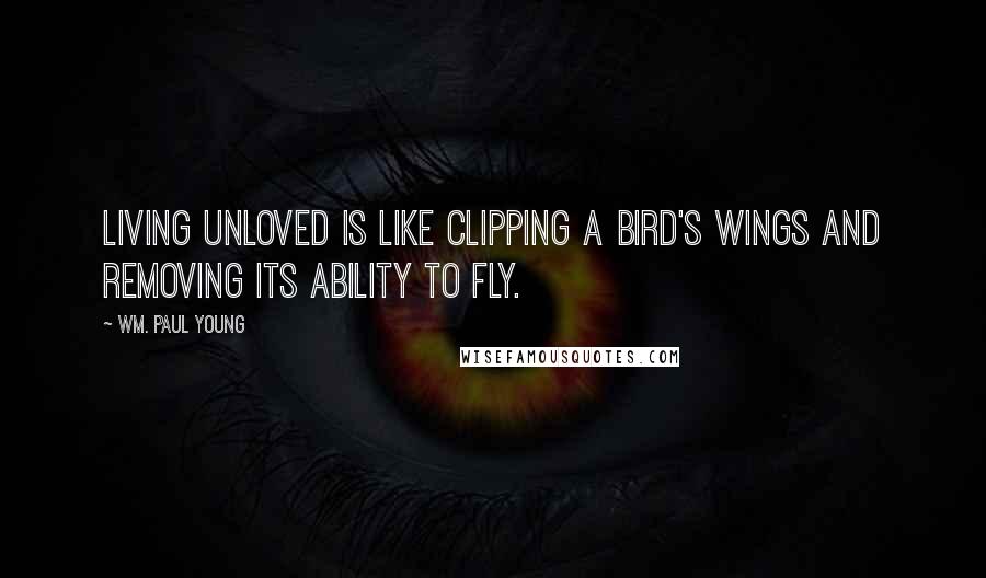 Wm. Paul Young Quotes: Living unloved is like clipping a bird's wings and removing its ability to fly.