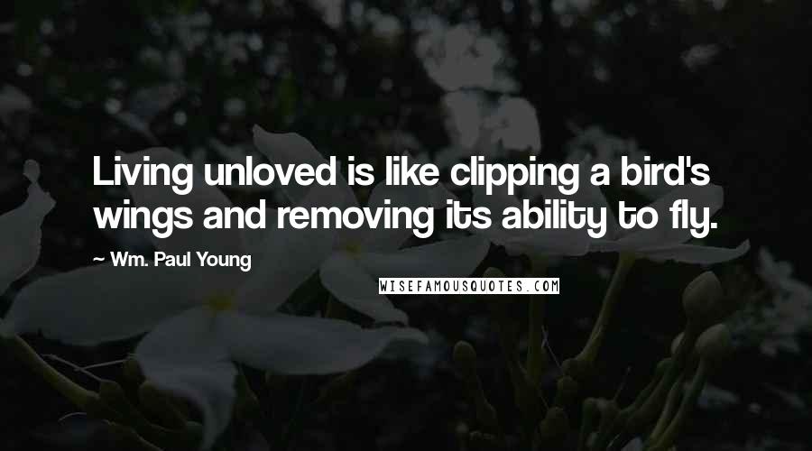 Wm. Paul Young Quotes: Living unloved is like clipping a bird's wings and removing its ability to fly.