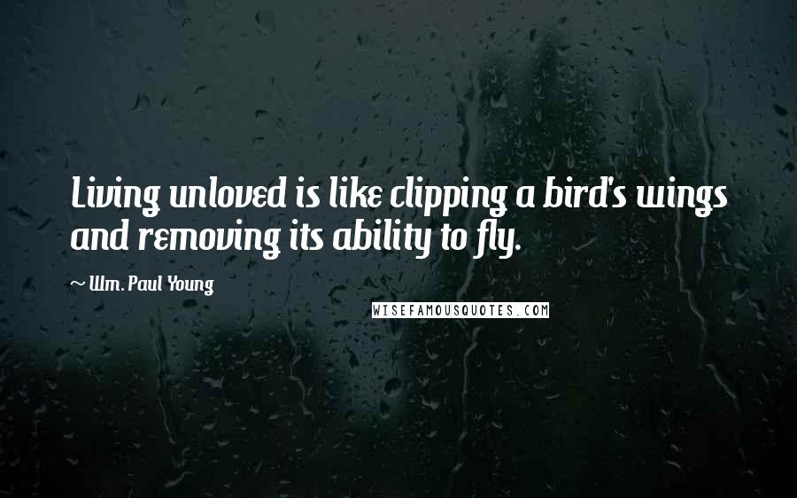 Wm. Paul Young Quotes: Living unloved is like clipping a bird's wings and removing its ability to fly.