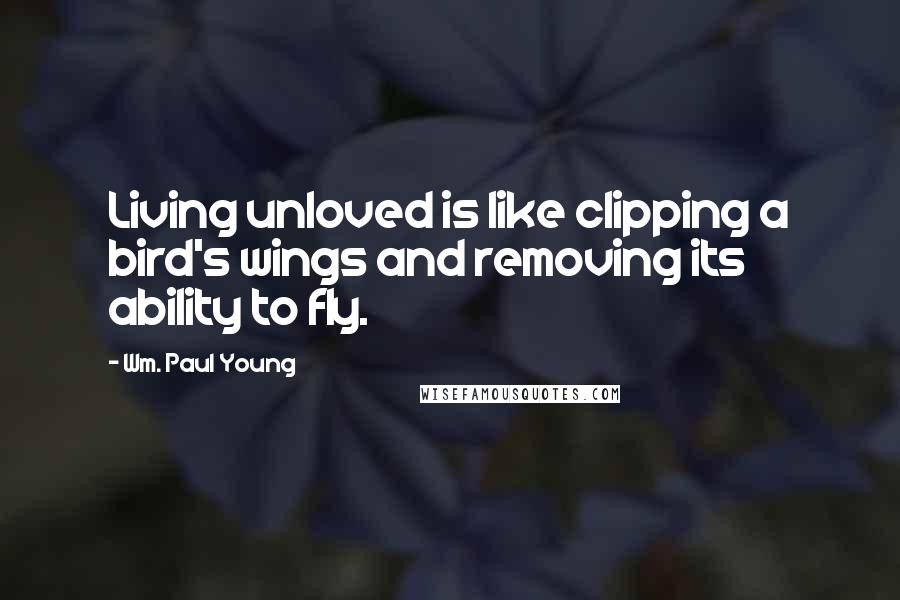 Wm. Paul Young Quotes: Living unloved is like clipping a bird's wings and removing its ability to fly.