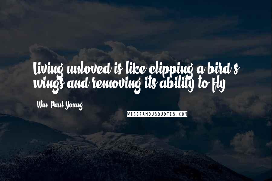 Wm. Paul Young Quotes: Living unloved is like clipping a bird's wings and removing its ability to fly.