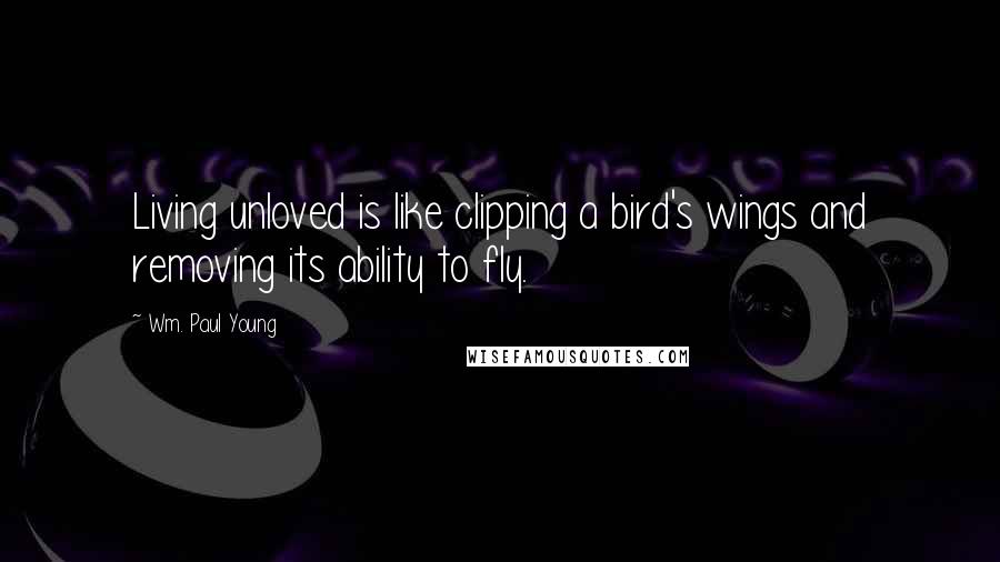 Wm. Paul Young Quotes: Living unloved is like clipping a bird's wings and removing its ability to fly.