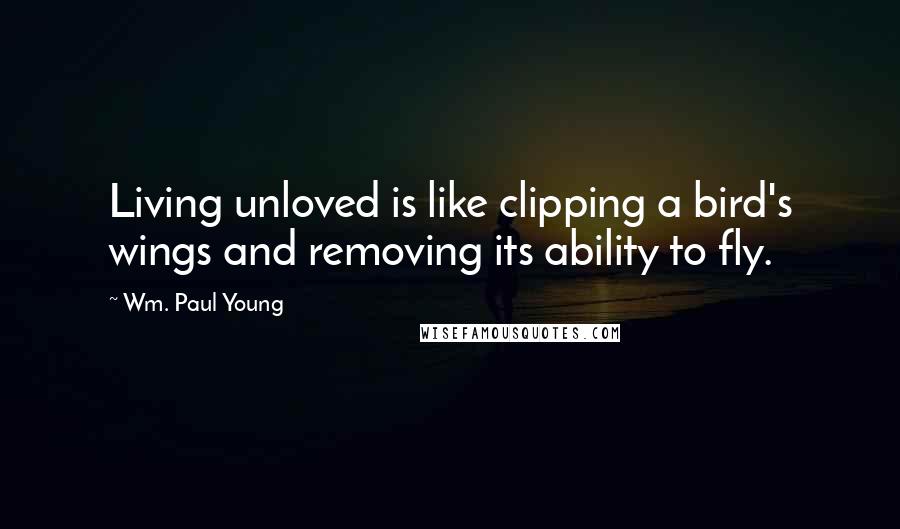 Wm. Paul Young Quotes: Living unloved is like clipping a bird's wings and removing its ability to fly.