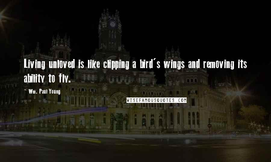 Wm. Paul Young Quotes: Living unloved is like clipping a bird's wings and removing its ability to fly.