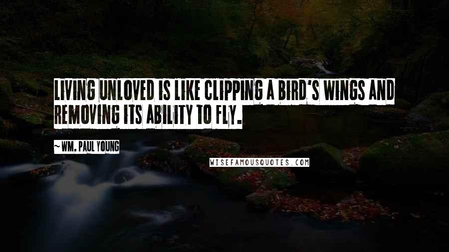 Wm. Paul Young Quotes: Living unloved is like clipping a bird's wings and removing its ability to fly.