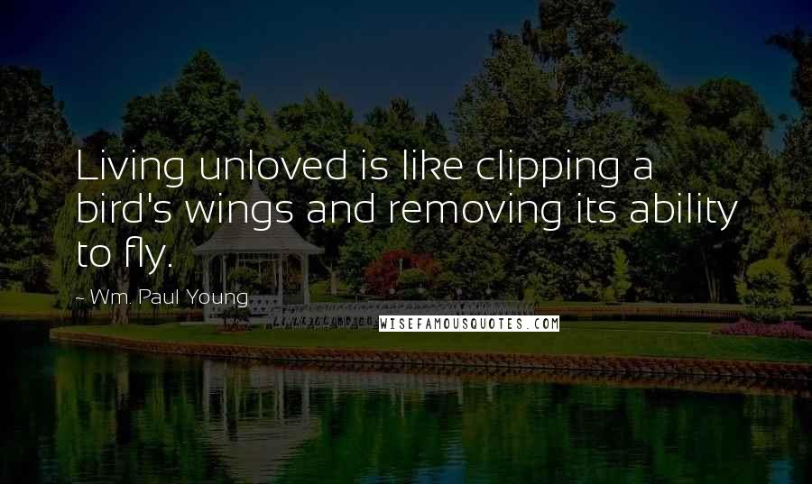 Wm. Paul Young Quotes: Living unloved is like clipping a bird's wings and removing its ability to fly.