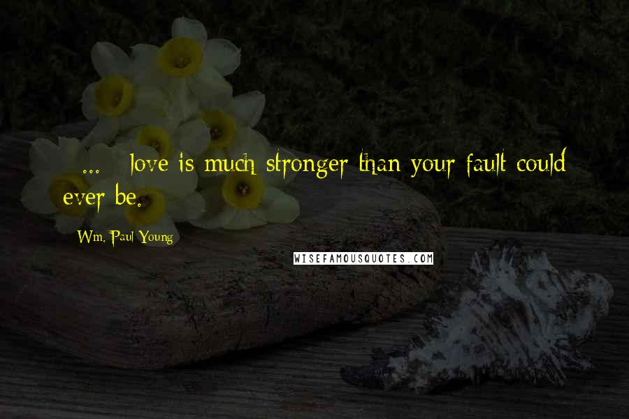 Wm. Paul Young Quotes: [ ... ] love is much stronger than your fault could ever be.