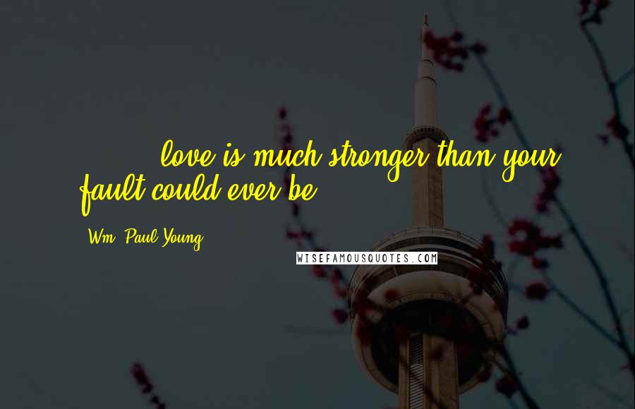 Wm. Paul Young Quotes: [ ... ] love is much stronger than your fault could ever be.