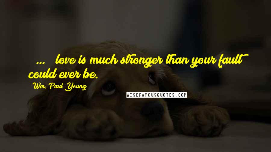 Wm. Paul Young Quotes: [ ... ] love is much stronger than your fault could ever be.