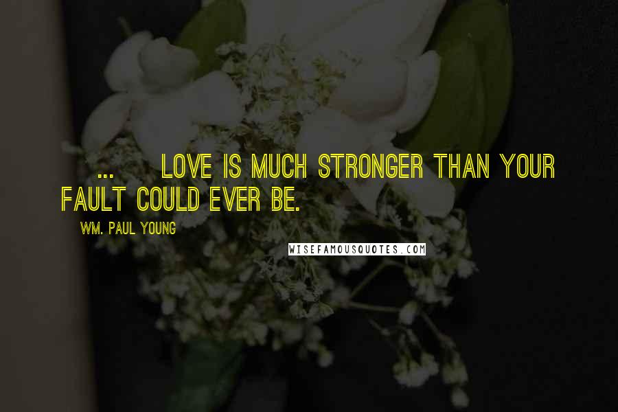 Wm. Paul Young Quotes: [ ... ] love is much stronger than your fault could ever be.