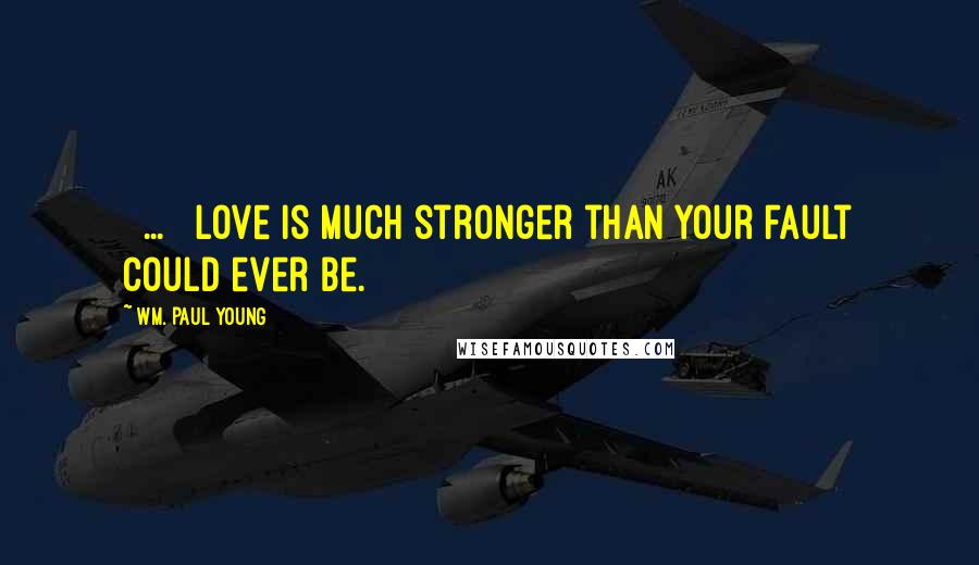 Wm. Paul Young Quotes: [ ... ] love is much stronger than your fault could ever be.