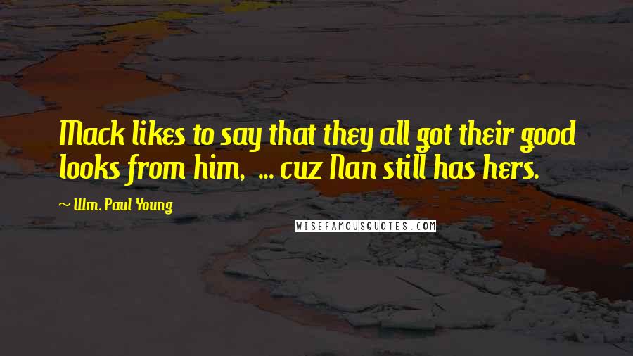 Wm. Paul Young Quotes: Mack likes to say that they all got their good looks from him, ... cuz Nan still has hers.