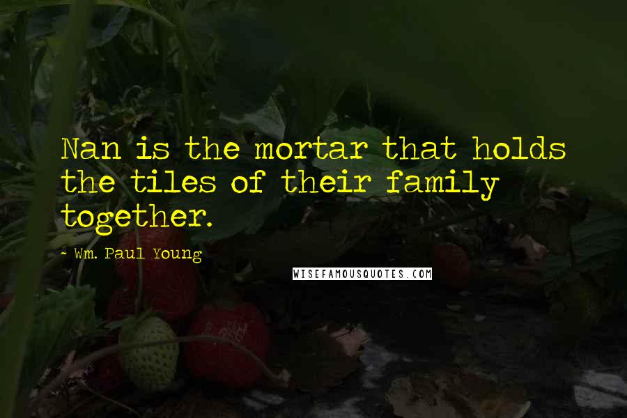 Wm. Paul Young Quotes: Nan is the mortar that holds the tiles of their family together.