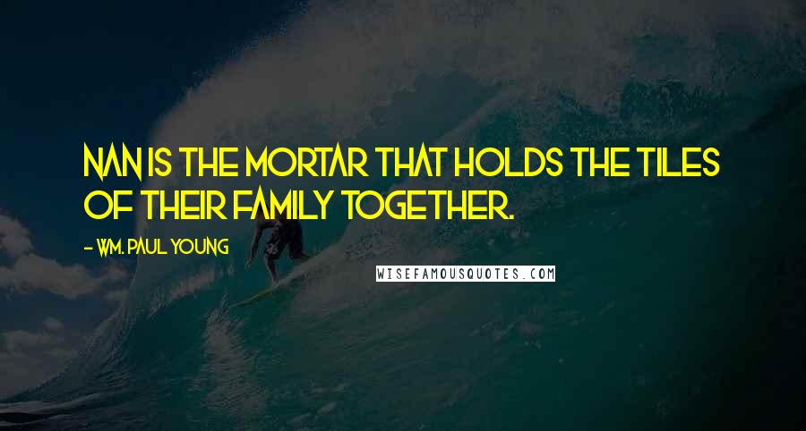 Wm. Paul Young Quotes: Nan is the mortar that holds the tiles of their family together.