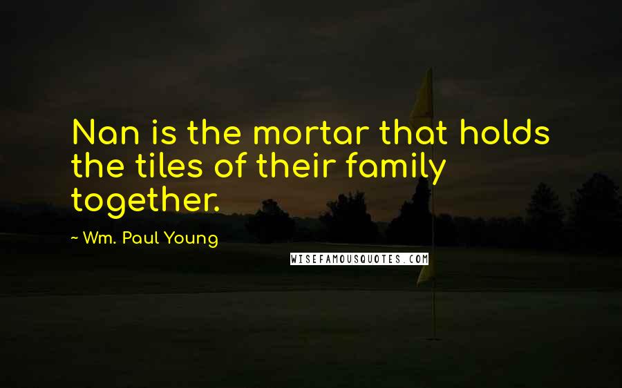 Wm. Paul Young Quotes: Nan is the mortar that holds the tiles of their family together.