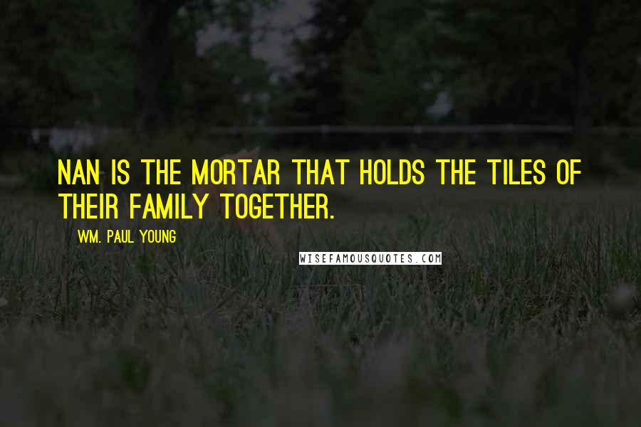 Wm. Paul Young Quotes: Nan is the mortar that holds the tiles of their family together.