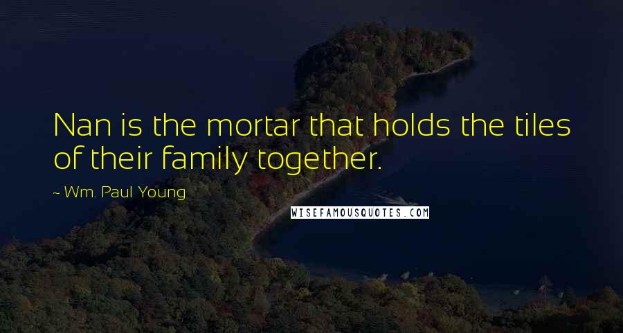 Wm. Paul Young Quotes: Nan is the mortar that holds the tiles of their family together.