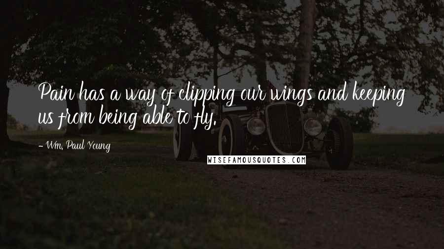 Wm. Paul Young Quotes: Pain has a way of clipping our wings and keeping us from being able to fly.