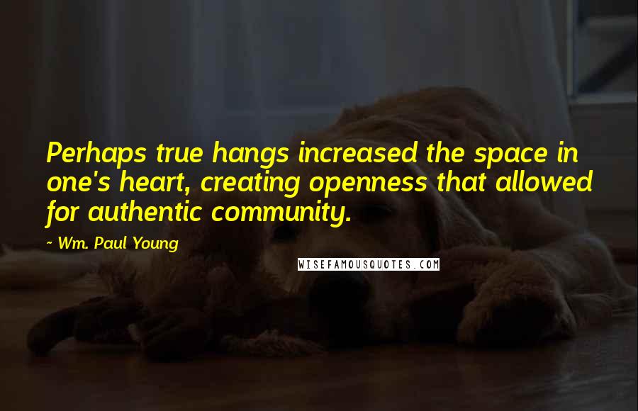 Wm. Paul Young Quotes: Perhaps true hangs increased the space in one's heart, creating openness that allowed for authentic community.