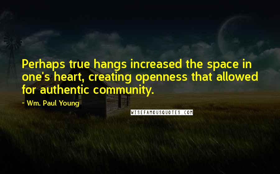 Wm. Paul Young Quotes: Perhaps true hangs increased the space in one's heart, creating openness that allowed for authentic community.