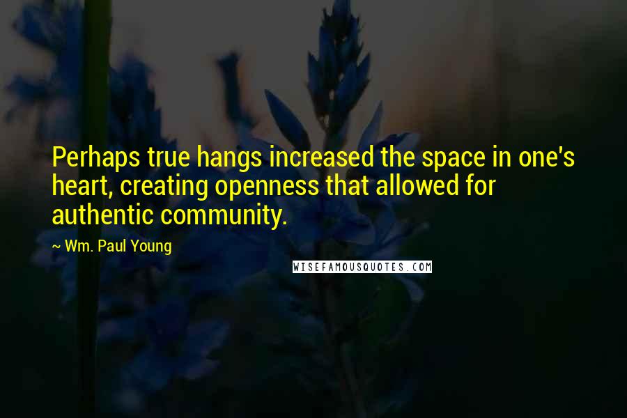 Wm. Paul Young Quotes: Perhaps true hangs increased the space in one's heart, creating openness that allowed for authentic community.