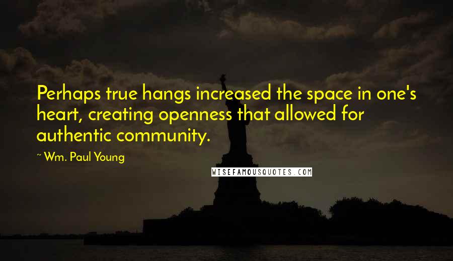 Wm. Paul Young Quotes: Perhaps true hangs increased the space in one's heart, creating openness that allowed for authentic community.