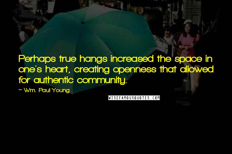 Wm. Paul Young Quotes: Perhaps true hangs increased the space in one's heart, creating openness that allowed for authentic community.