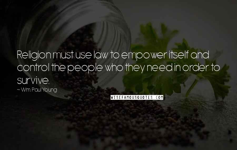 Wm. Paul Young Quotes: Religion must use law to empower itself and control the people who they need in order to survive.
