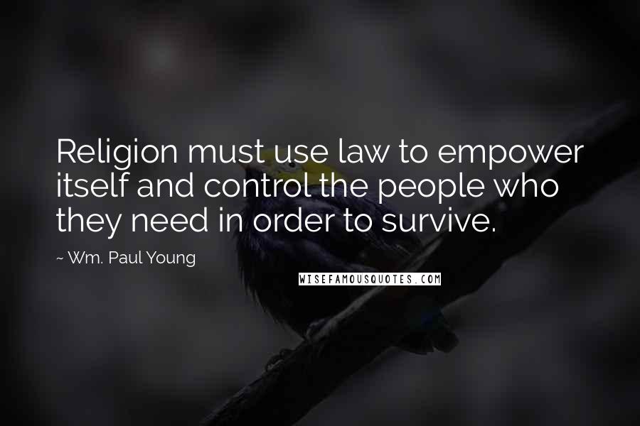 Wm. Paul Young Quotes: Religion must use law to empower itself and control the people who they need in order to survive.