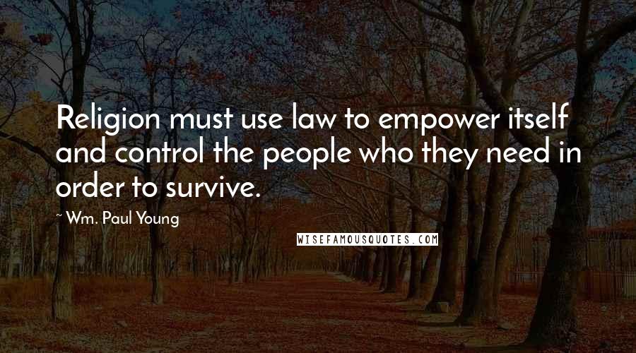 Wm. Paul Young Quotes: Religion must use law to empower itself and control the people who they need in order to survive.