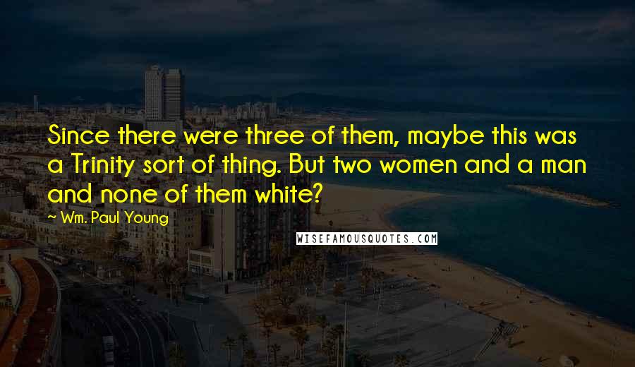 Wm. Paul Young Quotes: Since there were three of them, maybe this was a Trinity sort of thing. But two women and a man and none of them white?