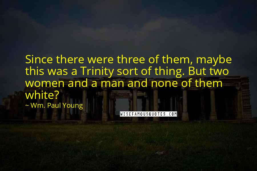 Wm. Paul Young Quotes: Since there were three of them, maybe this was a Trinity sort of thing. But two women and a man and none of them white?