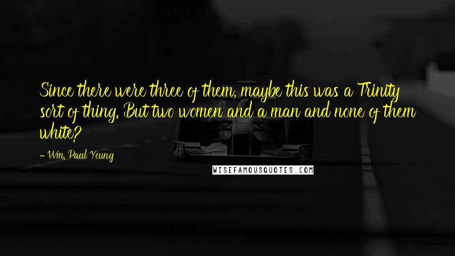 Wm. Paul Young Quotes: Since there were three of them, maybe this was a Trinity sort of thing. But two women and a man and none of them white?