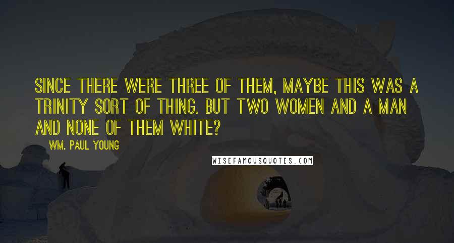 Wm. Paul Young Quotes: Since there were three of them, maybe this was a Trinity sort of thing. But two women and a man and none of them white?