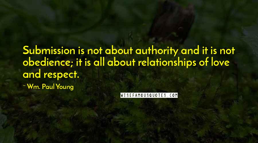 Wm. Paul Young Quotes: Submission is not about authority and it is not obedience; it is all about relationships of love and respect.