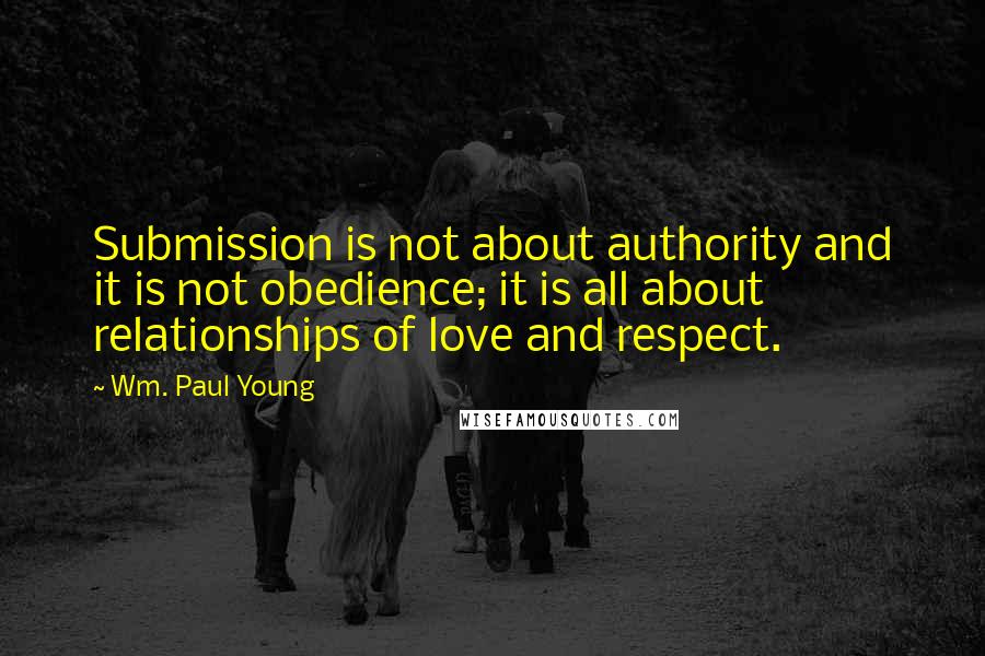 Wm. Paul Young Quotes: Submission is not about authority and it is not obedience; it is all about relationships of love and respect.