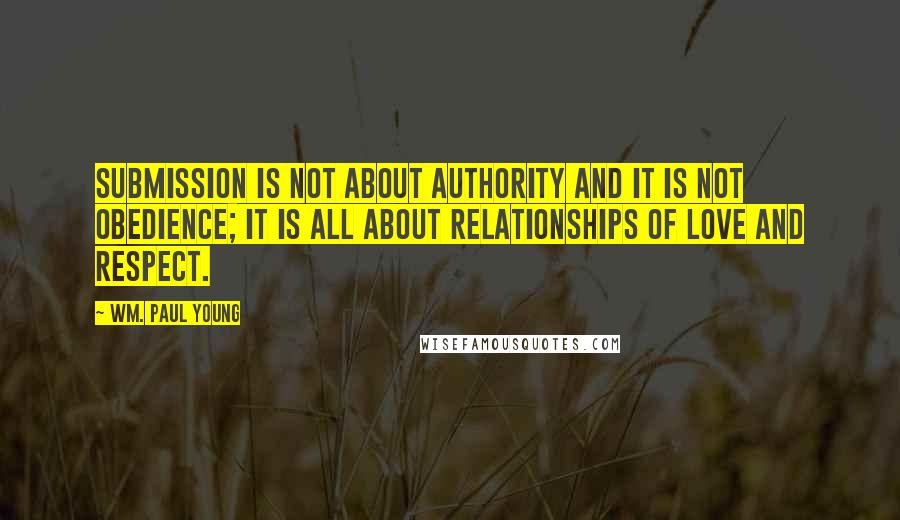 Wm. Paul Young Quotes: Submission is not about authority and it is not obedience; it is all about relationships of love and respect.