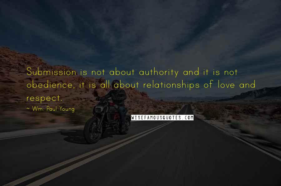 Wm. Paul Young Quotes: Submission is not about authority and it is not obedience; it is all about relationships of love and respect.