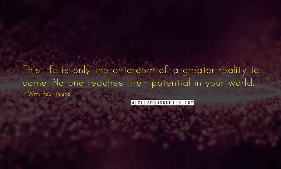 Wm. Paul Young Quotes: This life is only the anteroom of a greater reality to come. No one reaches their potential in your world.