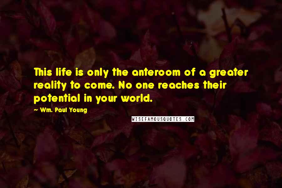 Wm. Paul Young Quotes: This life is only the anteroom of a greater reality to come. No one reaches their potential in your world.