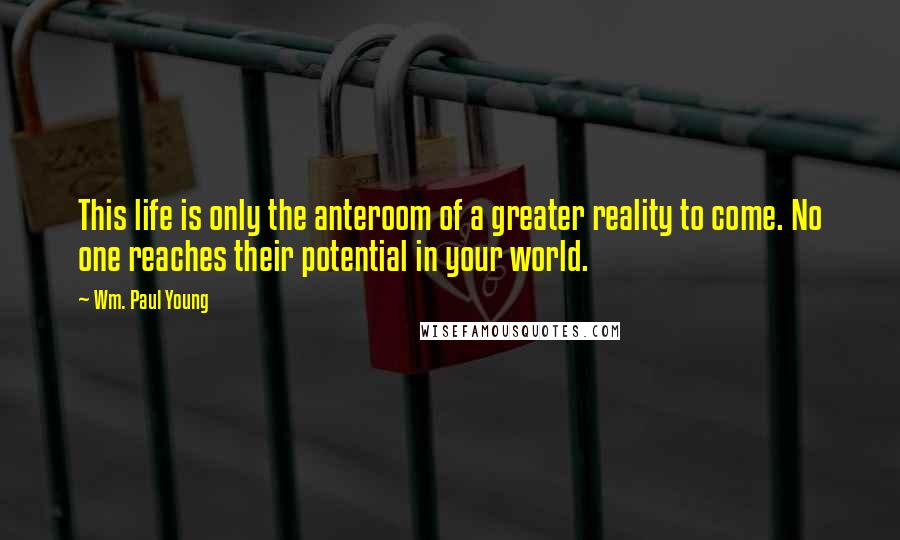 Wm. Paul Young Quotes: This life is only the anteroom of a greater reality to come. No one reaches their potential in your world.