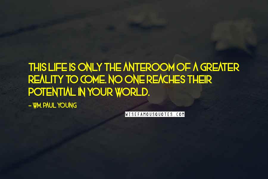 Wm. Paul Young Quotes: This life is only the anteroom of a greater reality to come. No one reaches their potential in your world.