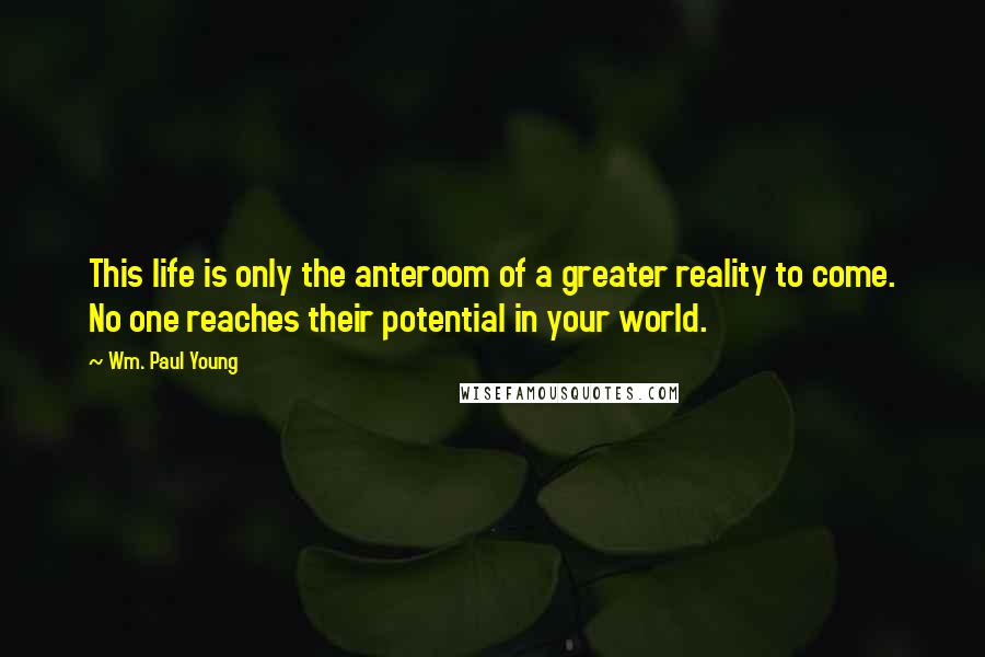 Wm. Paul Young Quotes: This life is only the anteroom of a greater reality to come. No one reaches their potential in your world.