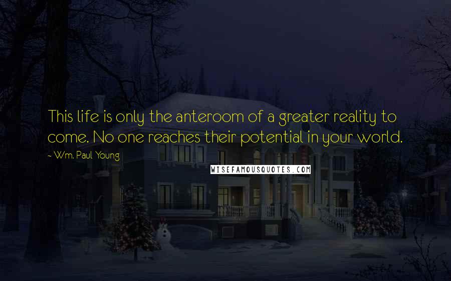 Wm. Paul Young Quotes: This life is only the anteroom of a greater reality to come. No one reaches their potential in your world.