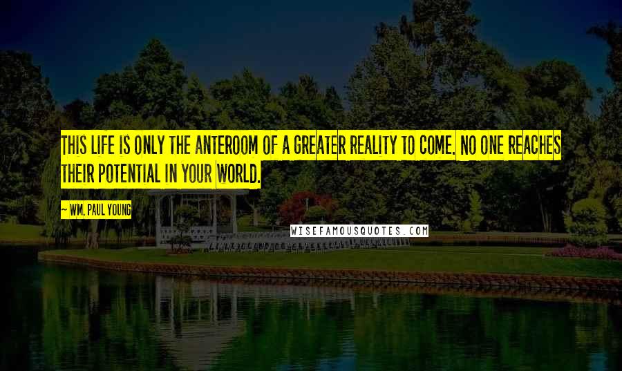 Wm. Paul Young Quotes: This life is only the anteroom of a greater reality to come. No one reaches their potential in your world.